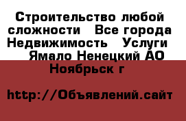 Строительство любой сложности - Все города Недвижимость » Услуги   . Ямало-Ненецкий АО,Ноябрьск г.